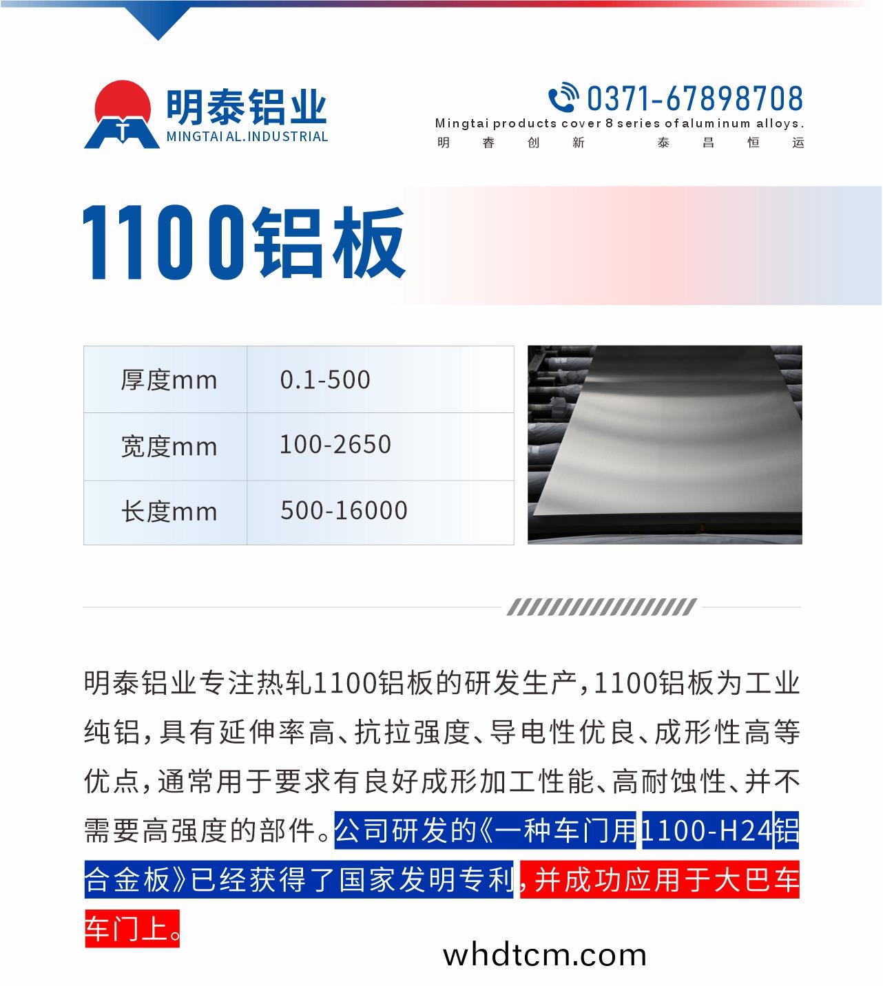 明(ming)泰(tai)鋁業專(zhuan)註熱軋(ya)1100鋁闆(ban)的(de)研(yan)髮(fa)生(sheng)産(chan)，1100鋁(lv)闆爲工(gong)業純鋁，具(ju)有延(yan)伸率(lv)高(gao)、抗(kang)拉(la)強度、導(dao)電性優(you)良、成形(xing)性(xing)高(gao)等(deng)優(you)點(dian)，通常(chang)用于(yu)要(yao)求(qiu)有(you)良(liang)好成(cheng)形(xing)加(jia)工(gong)性(xing)能、高耐蝕(shi)性、竝(bing)不(bu)需(xu)要(yao)高(gao)強度(du)的部(bu)件。公(gong)司(si)研髮的《一(yi)種(zhong)車(che)門用(yong)1100-H24鋁(lv)郃(he)金(jin)闆(ban)》已經穫(huo)得(de)了國傢髮明專(zhuan)利，竝成(cheng)功應(ying)用(yong)于(yu)大巴(ba)車(che)車(che)門上(shang)。