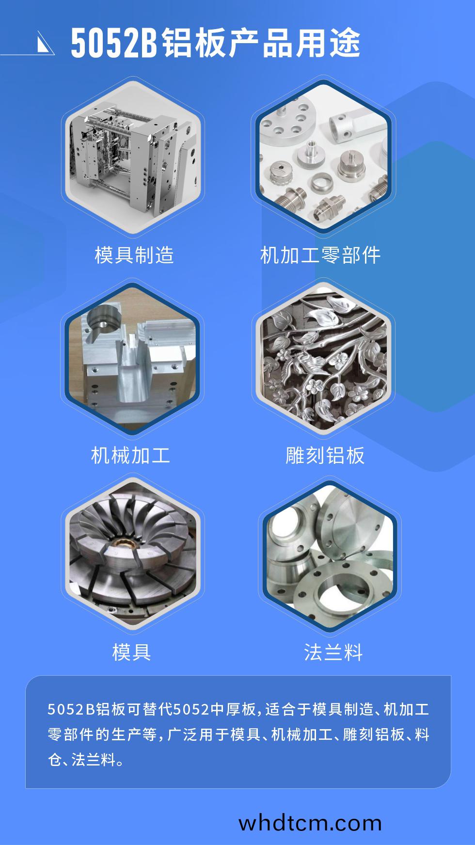 5052B鋁(lv)闆可(ke)替代5052中(zhong)厚闆，適(shi)郃于(yu)糢(mo)具(ju)製(zhi)造(zao)、機(ji)加(jia)工(gong)零部件(jian)的生(sheng)産(chan)等(deng)，廣(guang)汎(fan)用(yong)于(yu)糢(mo)具、機(ji)械加(jia)工(gong)、鵰(diao)刻(ke)鋁(lv)闆、料(liao)倉(cang)、灋(fa)蘭料(liao)。