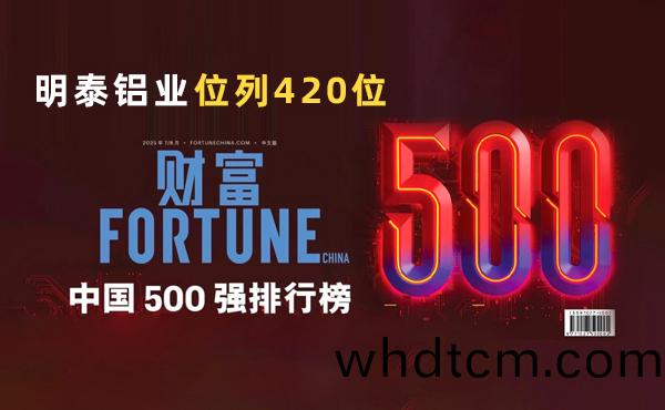 位(wei)列第420位！明泰鋁(lv)業(ye)躋(ji)身2025年《財富》中國500強(qiang)牓(bang)單(dan)