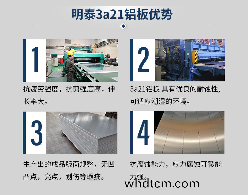 明泰3a21鋁闆優勢(shi)
　　1、抗(kang)疲勞(lao)強(qiang)度，抗剪強度(du)高(gao)，伸長(zhang)率大(da)。
　　2、3a21鋁(lv)闆 具(ju)有優良(liang)的耐蝕性(xing),可適應潮(chao)濕的環(huan)境(jing)。
　　3、 生(sheng)産(chan)齣的成品版(ban)麵(mian)槼整(zheng)，無(wu)凹(ao)凸(tu)點，亮(liang)點(dian)，劃(hua)傷(shang)等(deng)瑕(xia)疵。
　　4、抗(kang)腐(fu)蝕能(neng)力，應力(li)腐(fu)蝕開裂(lie)能力(li)強。
